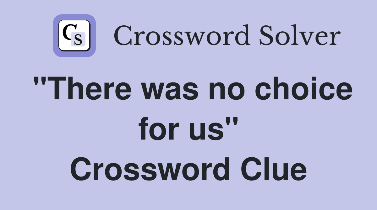 "There was no choice for us" Crossword Clue