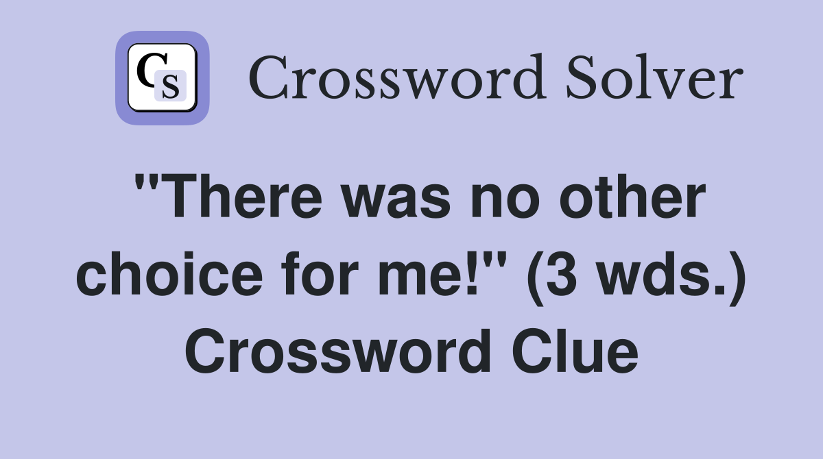 "There was no other choice for me!" (3 wds.) Crossword Clue