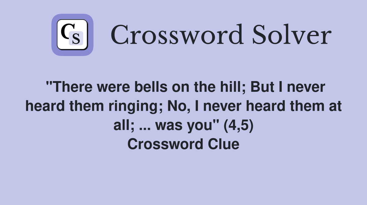 "There were bells on the hill; But I never heard them ringing; No, I never heard them at all; ... was you" (4,5) Crossword Clue