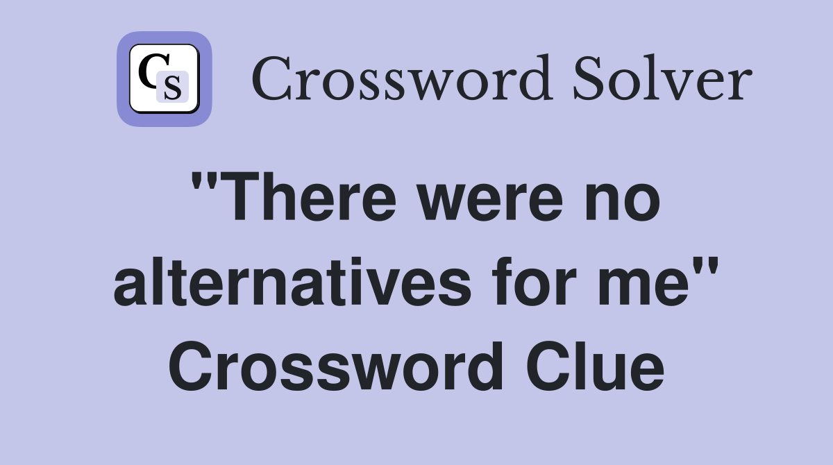 "There were no alternatives for me" Crossword Clue