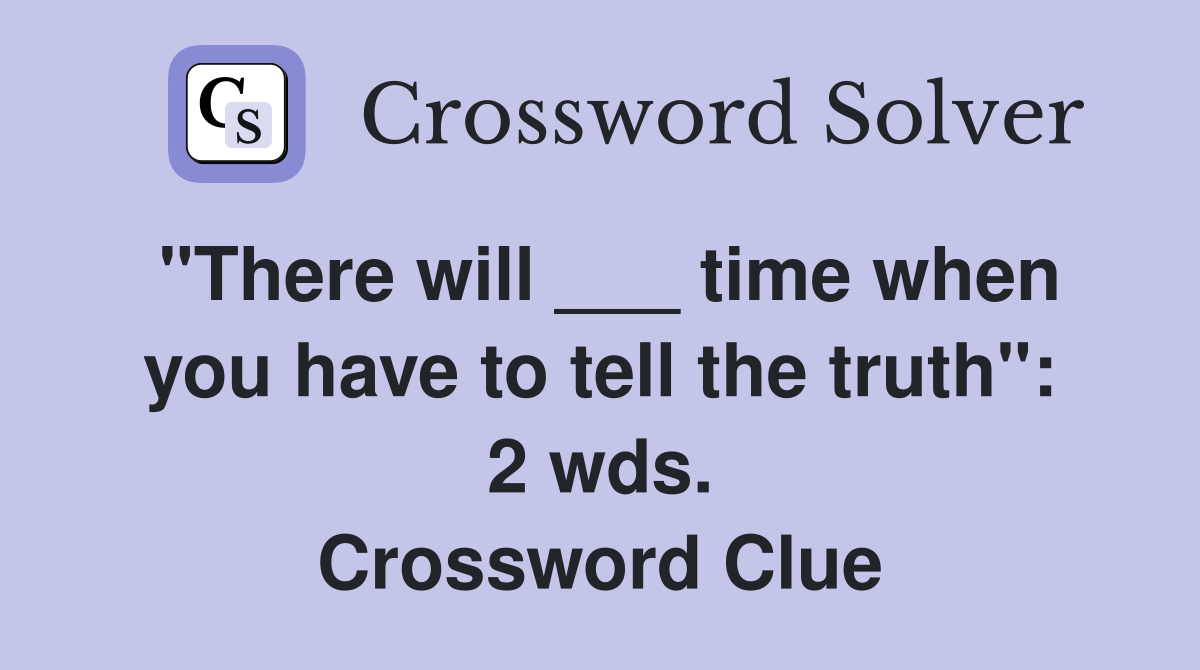 "There will ___ time when you have to tell the truth": 2 wds. Crossword Clue