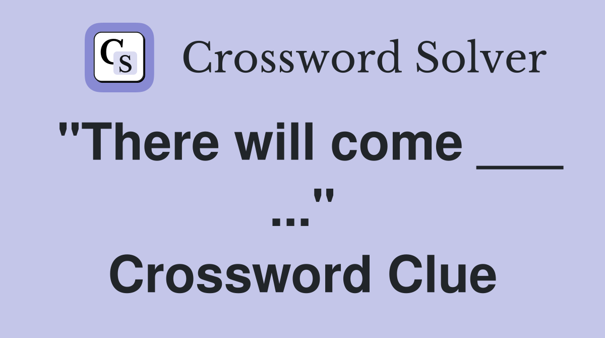 "There will come ___ ..." Crossword Clue