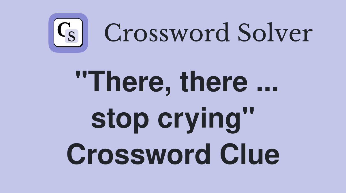 "There, there ... stop crying" Crossword Clue