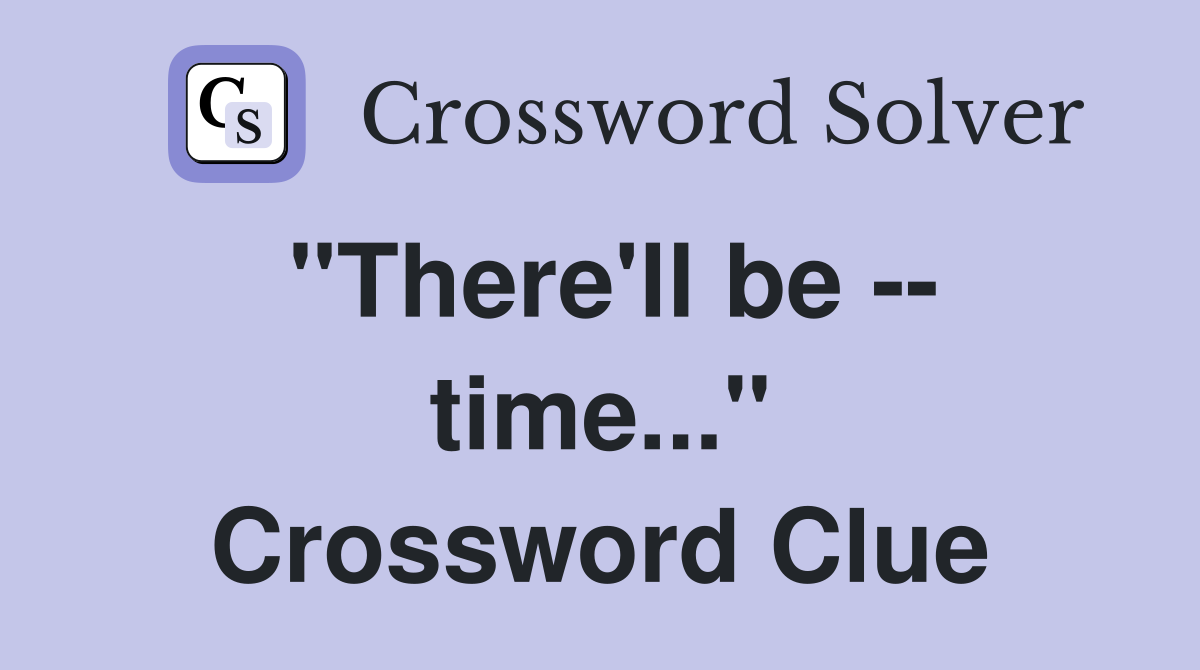 "There'll be -- time..." Crossword Clue