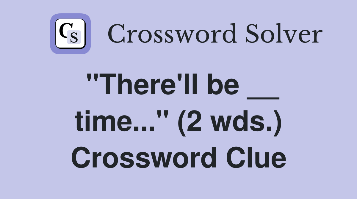 "There'll be __ time..." (2 wds.) Crossword Clue