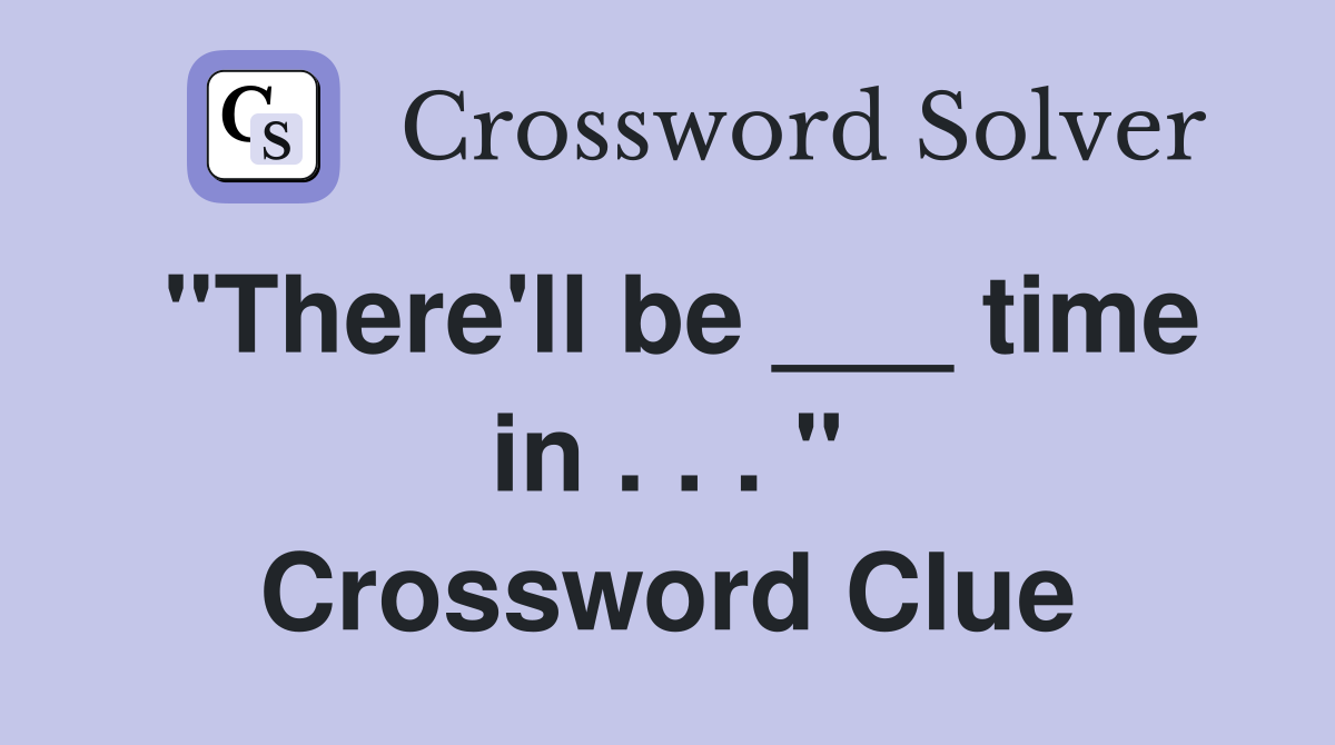 "There'll be ___ time in . . . " Crossword Clue