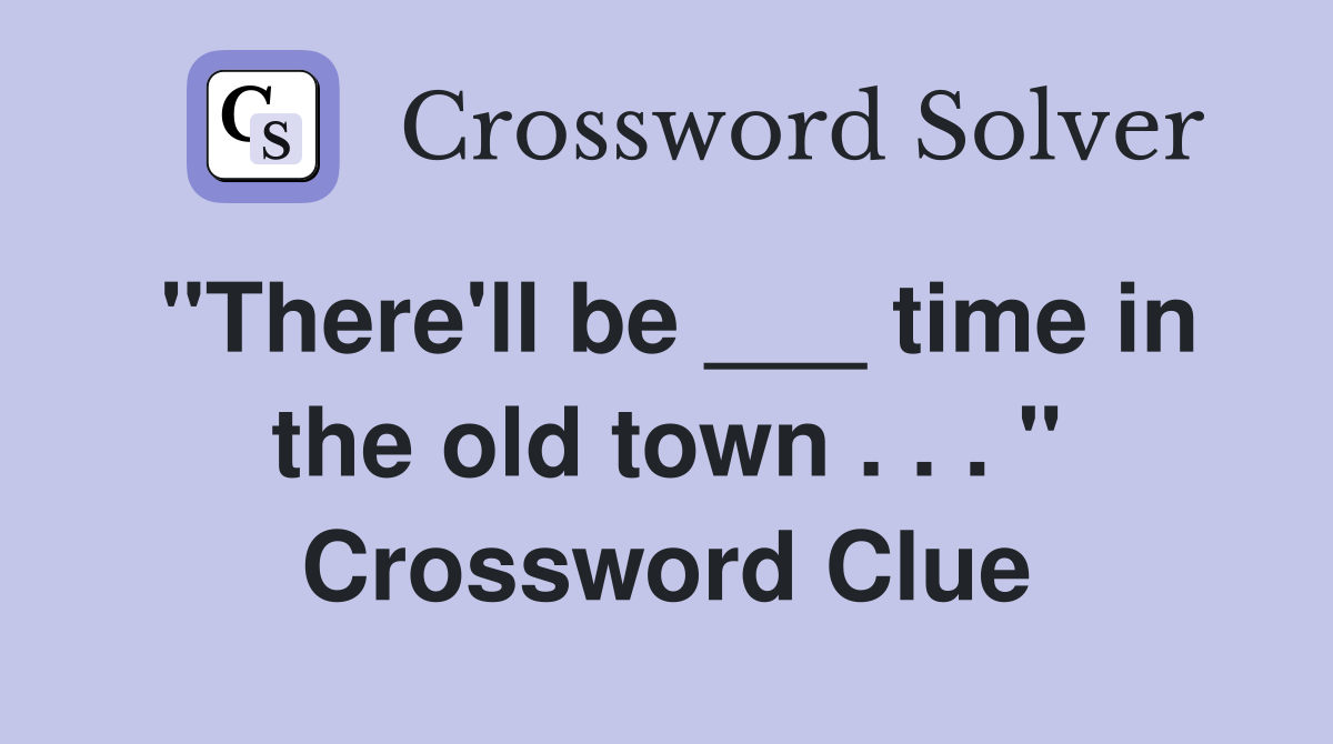 "There'll be ___ time in the old town . . . " Crossword Clue