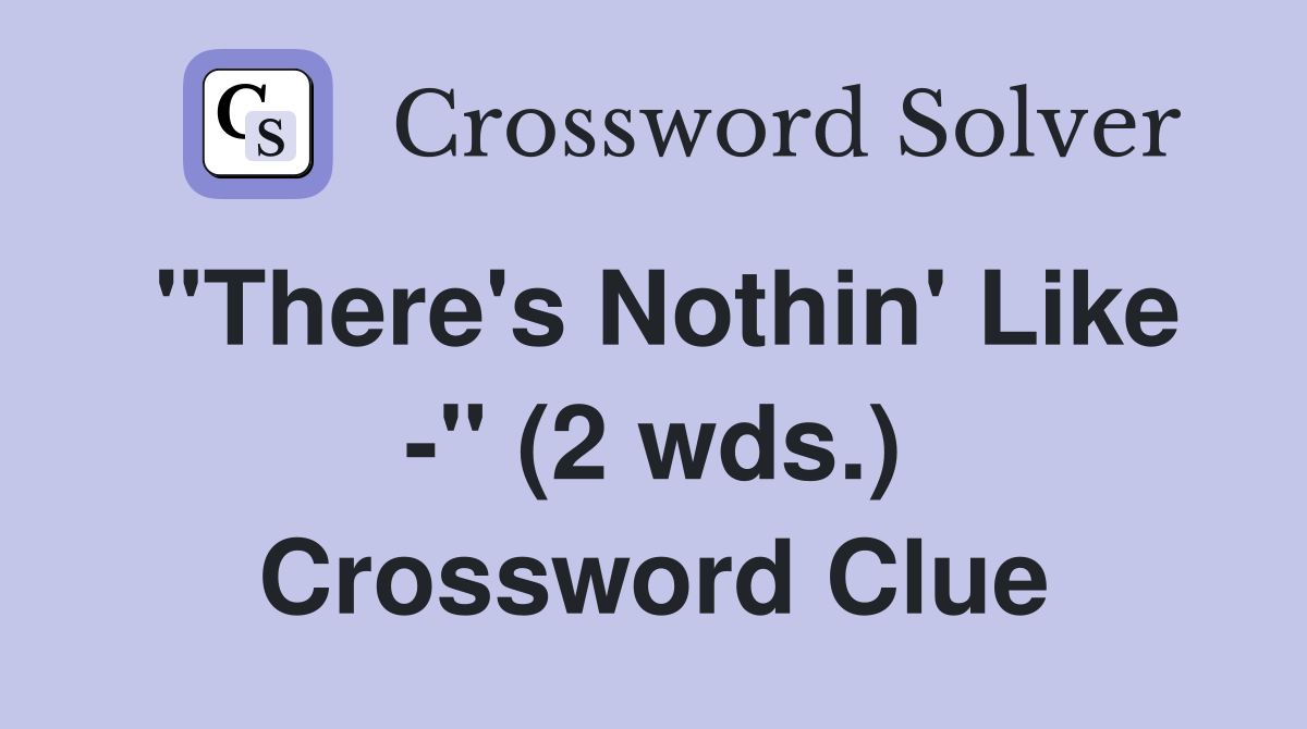 "There's Nothin' Like -" (2 wds.) Crossword Clue