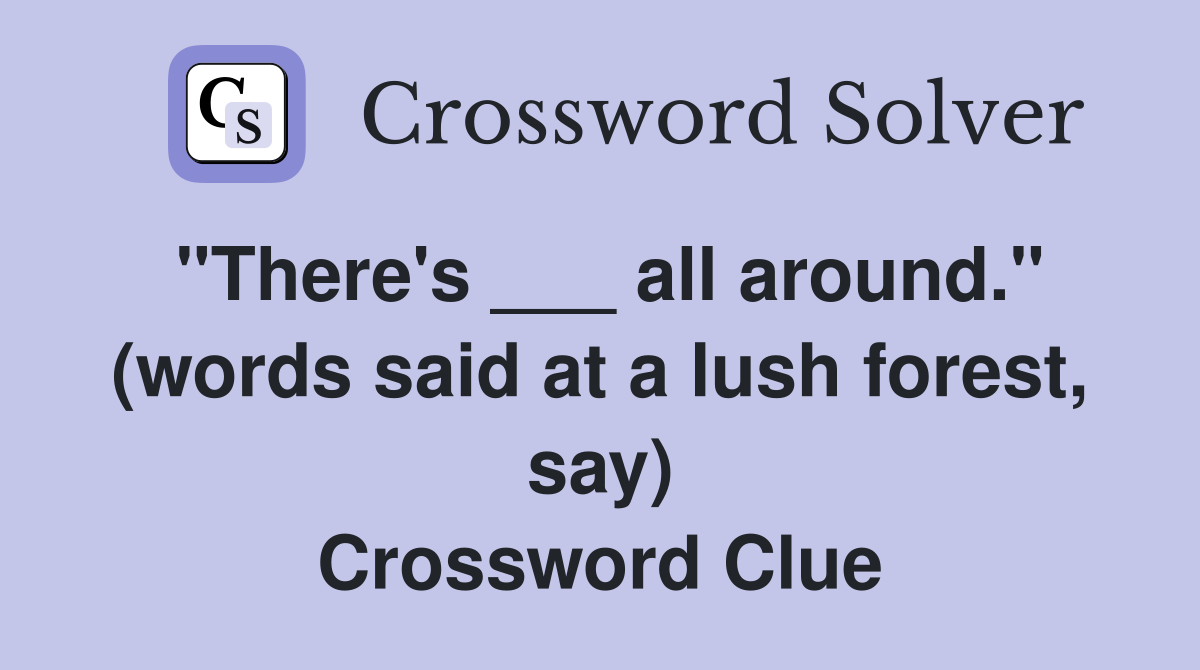"There's ___ all around." (words said at a lush forest, say) Crossword Clue