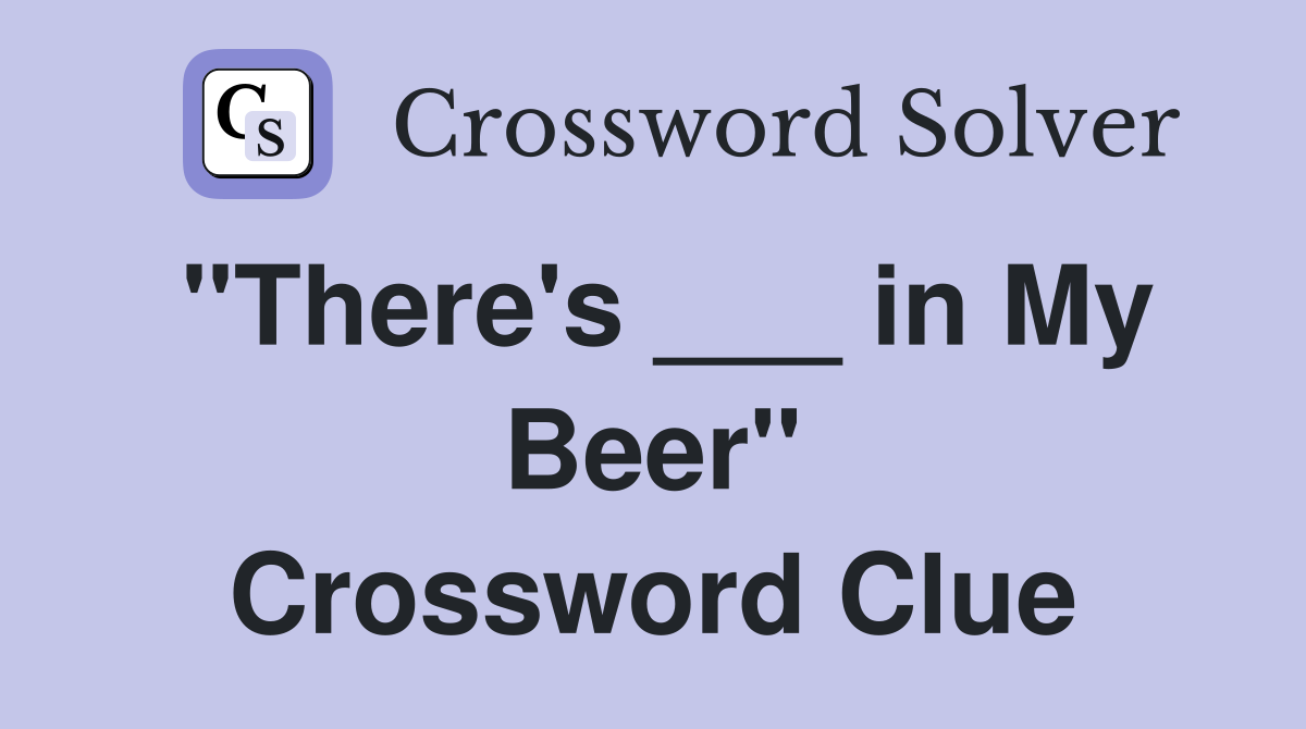 "There's ___ in My Beer" Crossword Clue