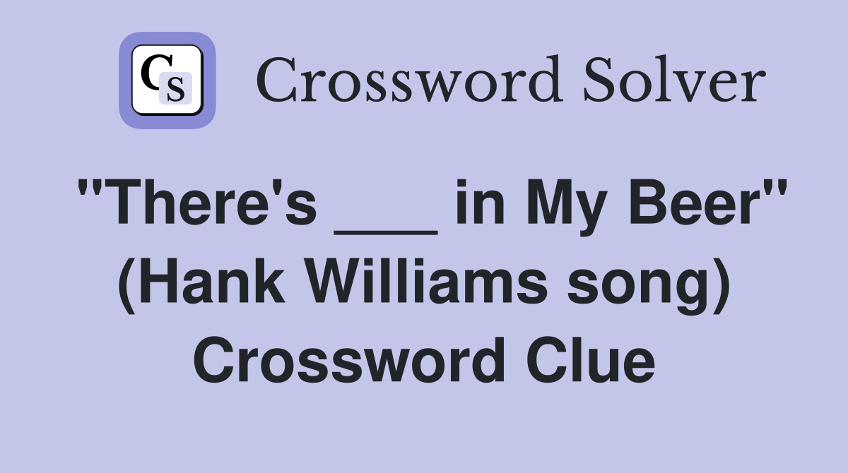 "There's ___ in My Beer" (Hank Williams song) Crossword Clue