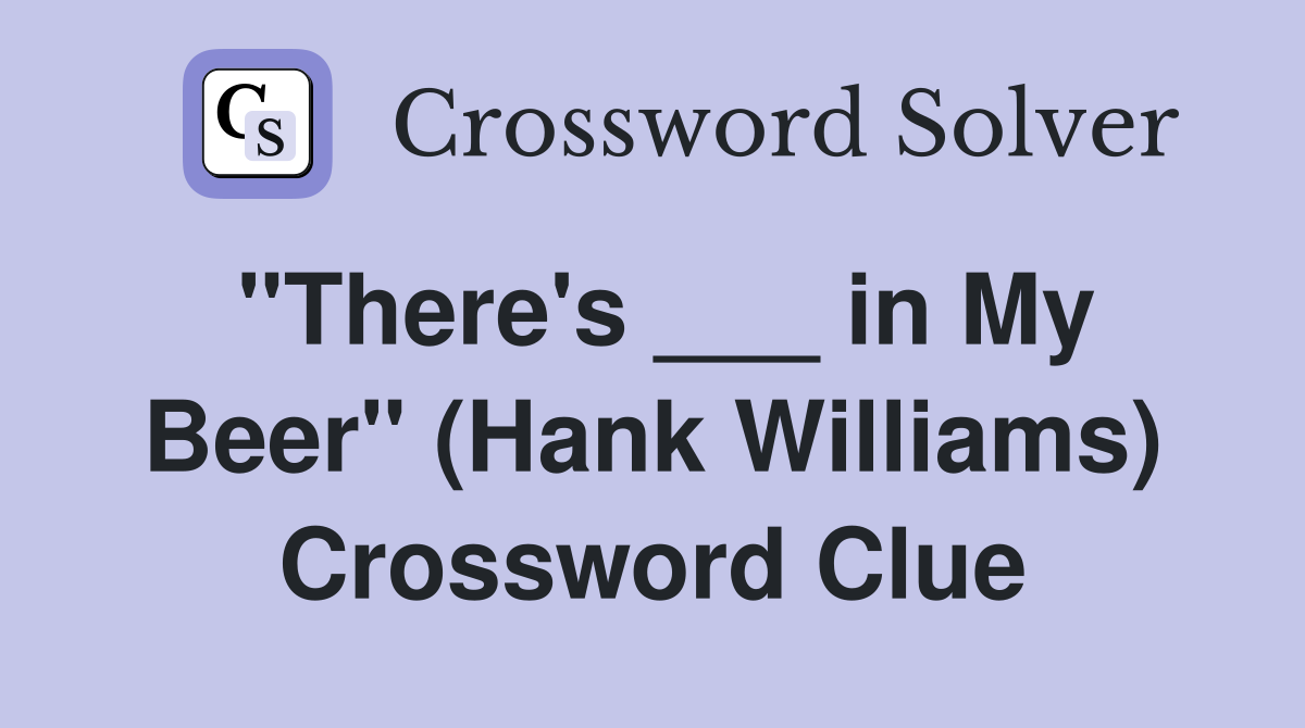 "There's ___ in My Beer" (Hank Williams) Crossword Clue