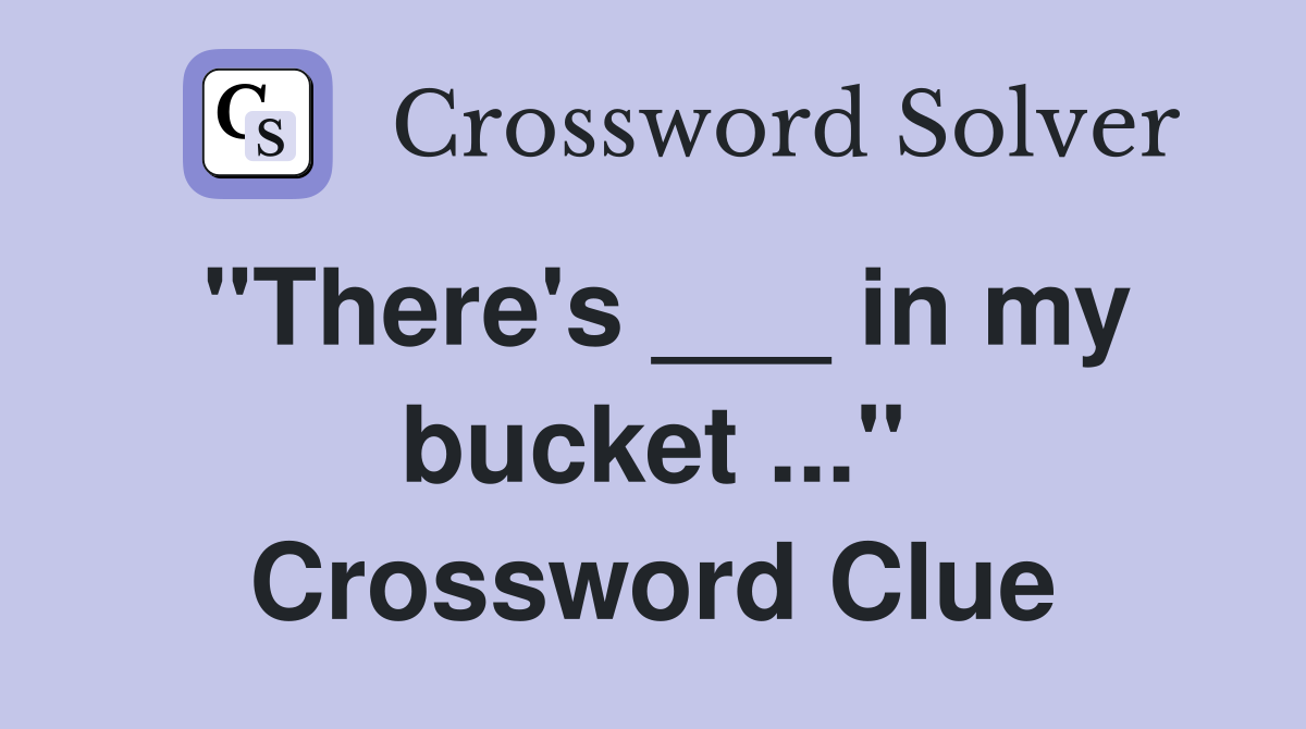"There's ___ in my bucket ..." Crossword Clue