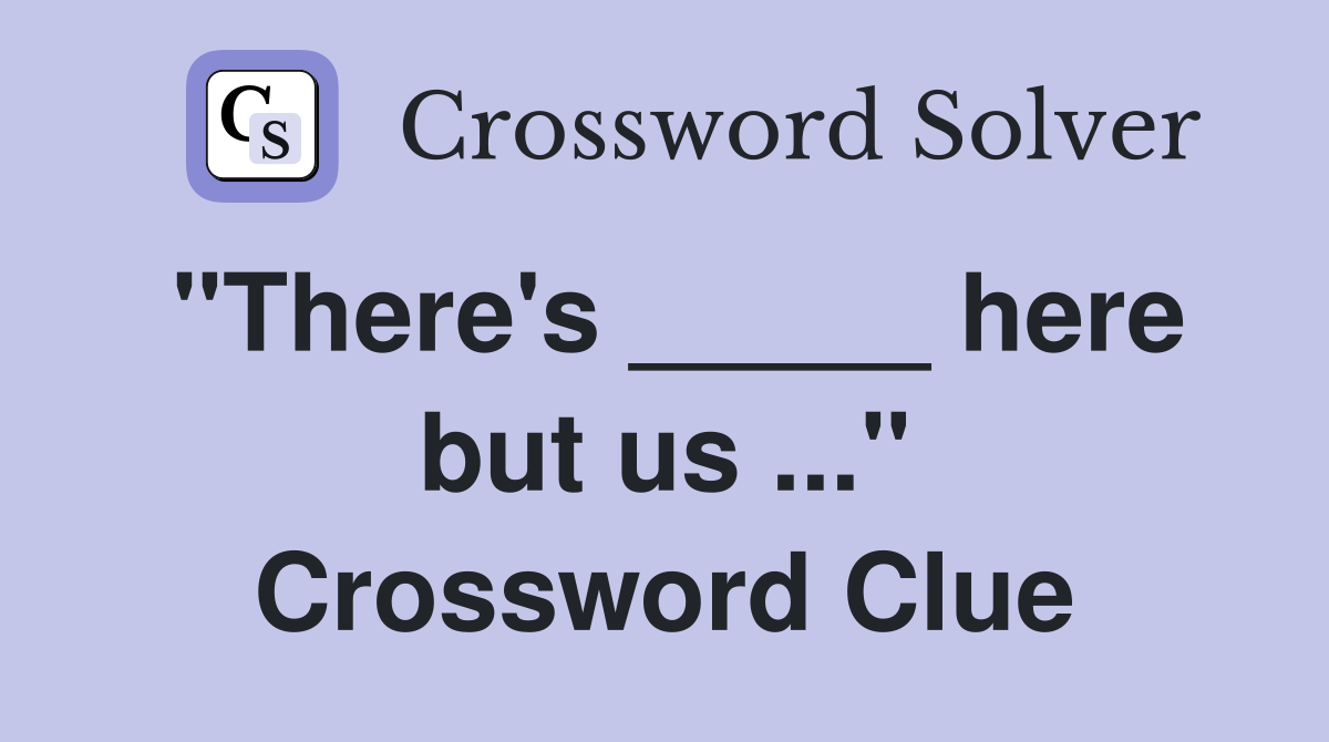 "There's _____ here but us ..." Crossword Clue