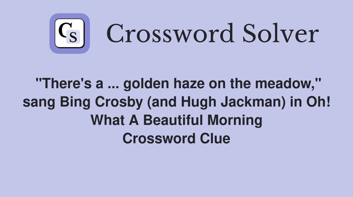 "There's a ... golden haze on the meadow," sang Bing Crosby (and Hugh Jackman) in Oh! What A Beautiful Morning Crossword Clue