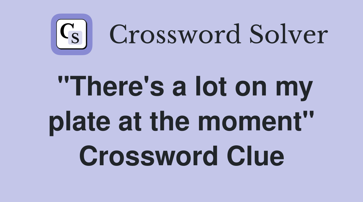 "There's a lot on my plate at the moment" Crossword Clue