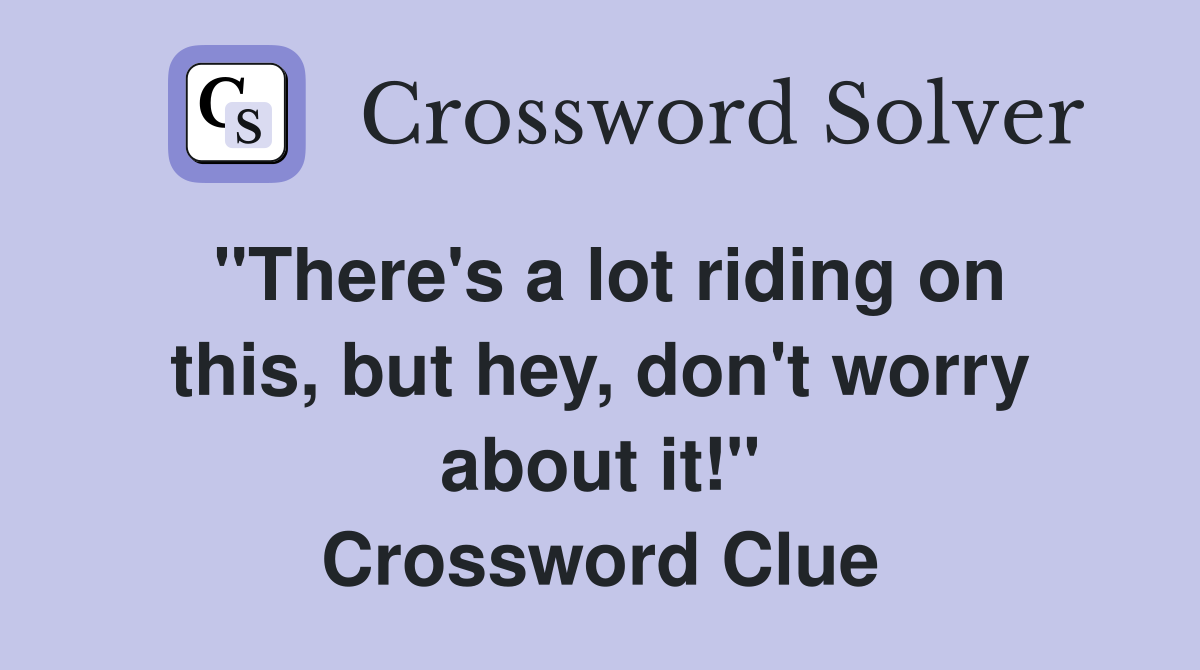 "There's a lot riding on this, but hey, don't worry about it!" Crossword Clue
