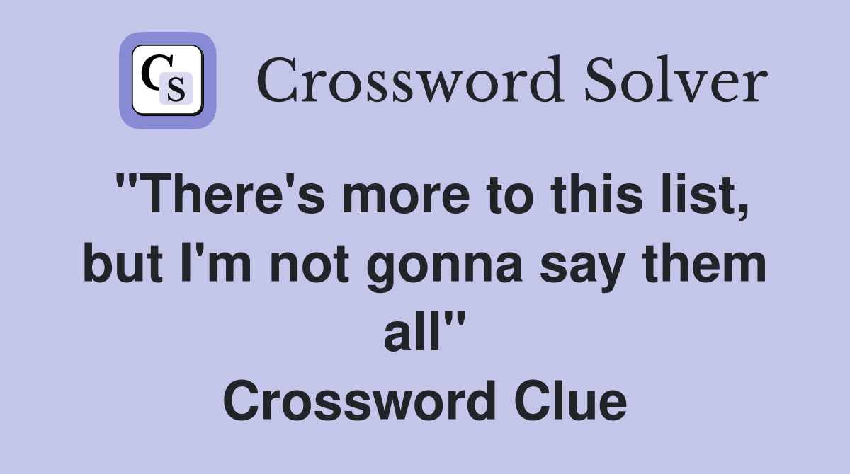 "There's more to this list, but I'm not gonna say them all" Crossword Clue