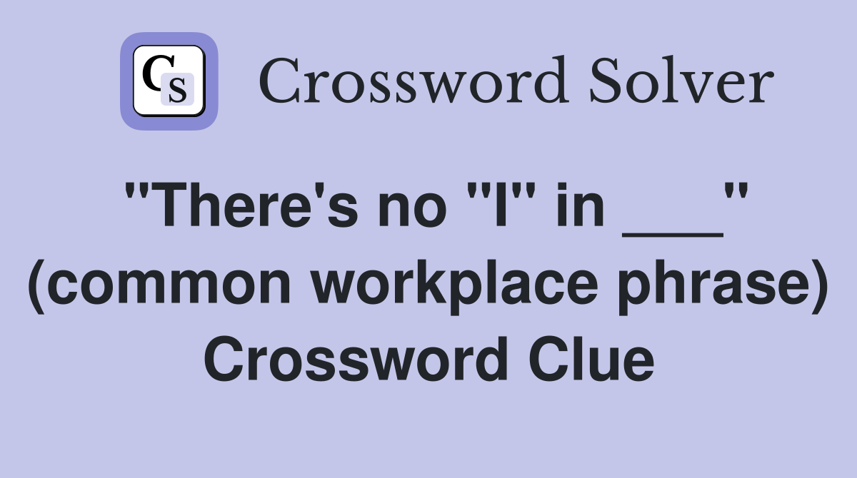 "There's no "I" in ___" (common workplace phrase) Crossword Clue