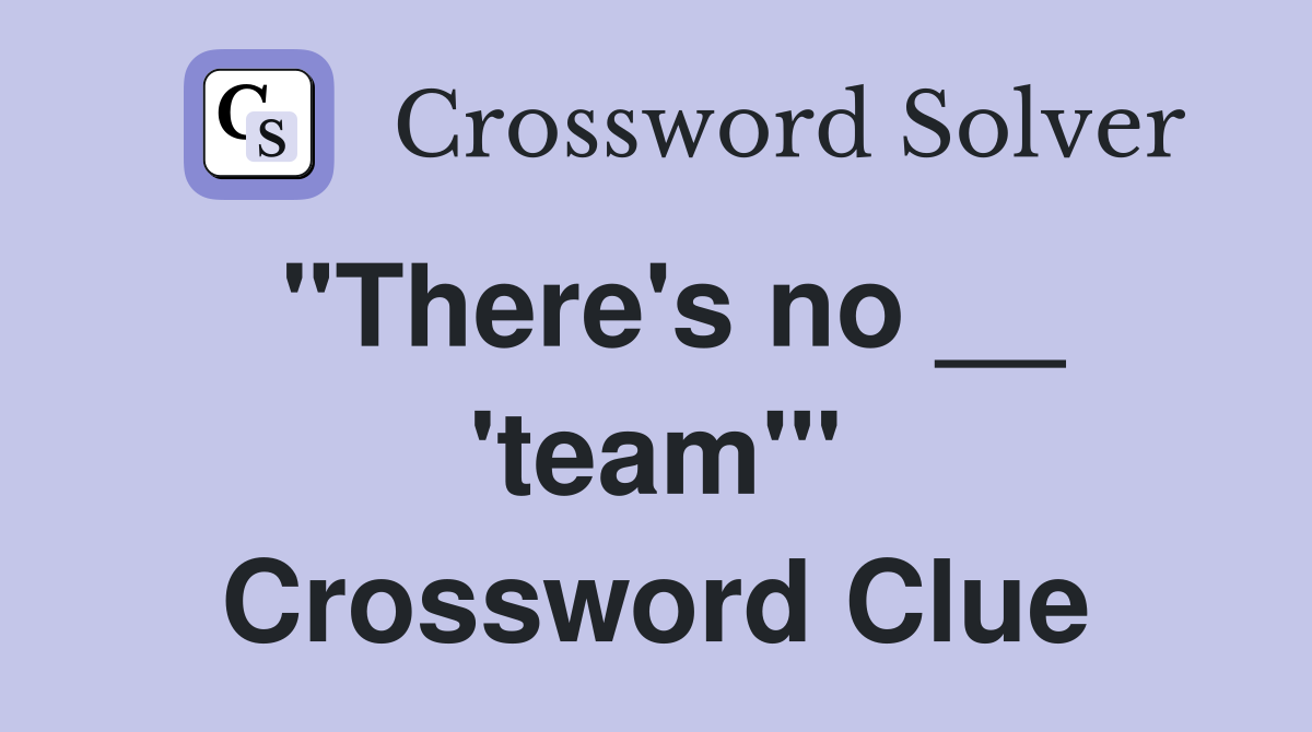 "There's no __ 'team'" Crossword Clue
