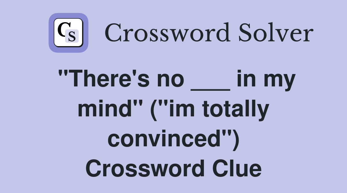 "There's no ___ in my mind" ("im totally convinced") Crossword Clue