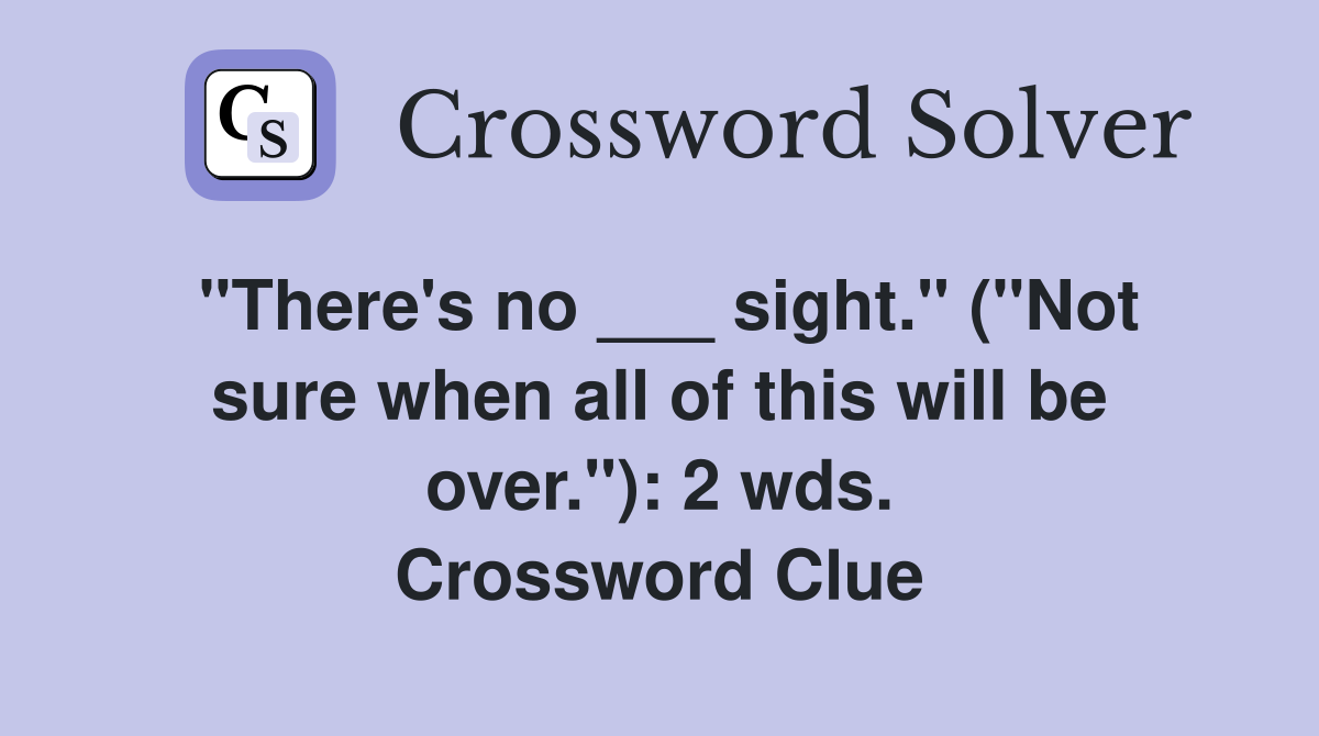 "There's no ___ sight." ("Not sure when all of this will be over."): 2 wds. Crossword Clue