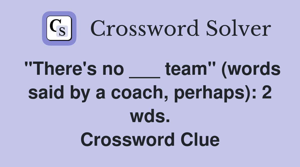 "There's no ___ team" (words said by a coach, perhaps): 2 wds. Crossword Clue
