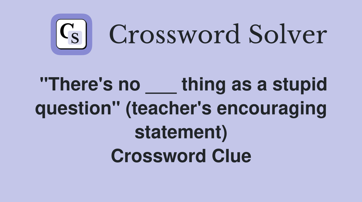 "There's no ___ thing as a stupid question" (teacher's encouraging statement) Crossword Clue