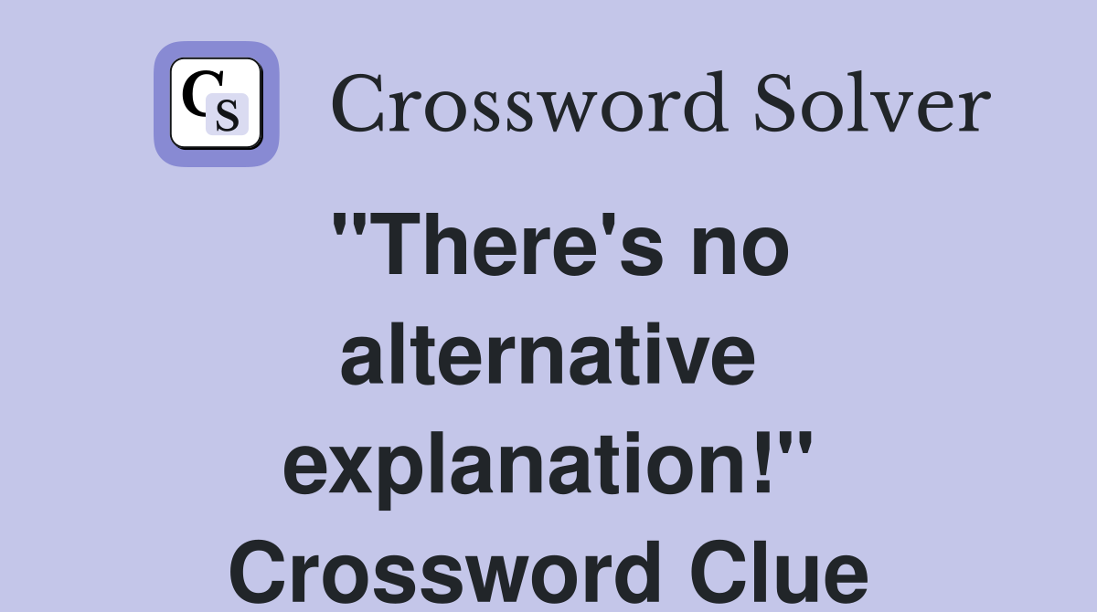 "There's no alternative explanation!" Crossword Clue