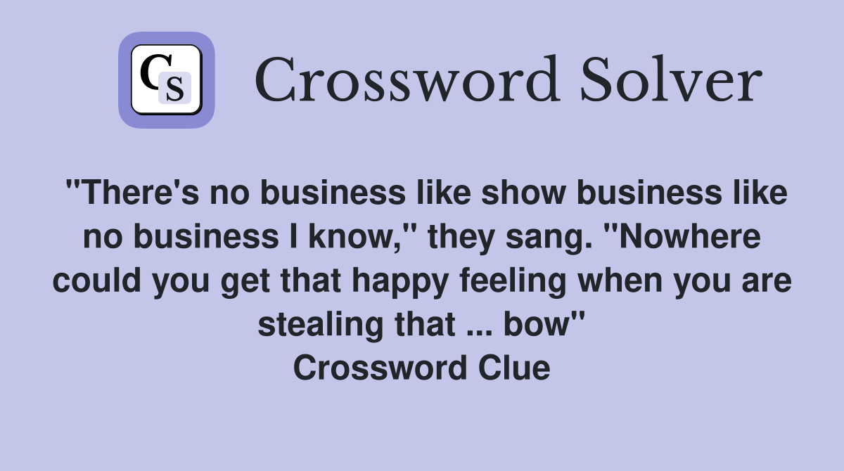 "There's no business like show business like no business I know," they sang. "Nowhere could you get that happy feeling when you are stealing that ... bow" Crossword Clue