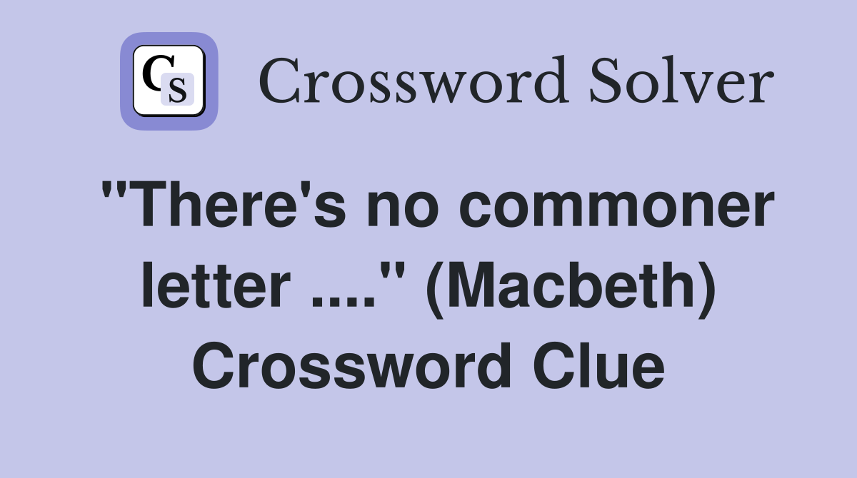 "There's no commoner letter ...." (Macbeth) Crossword Clue