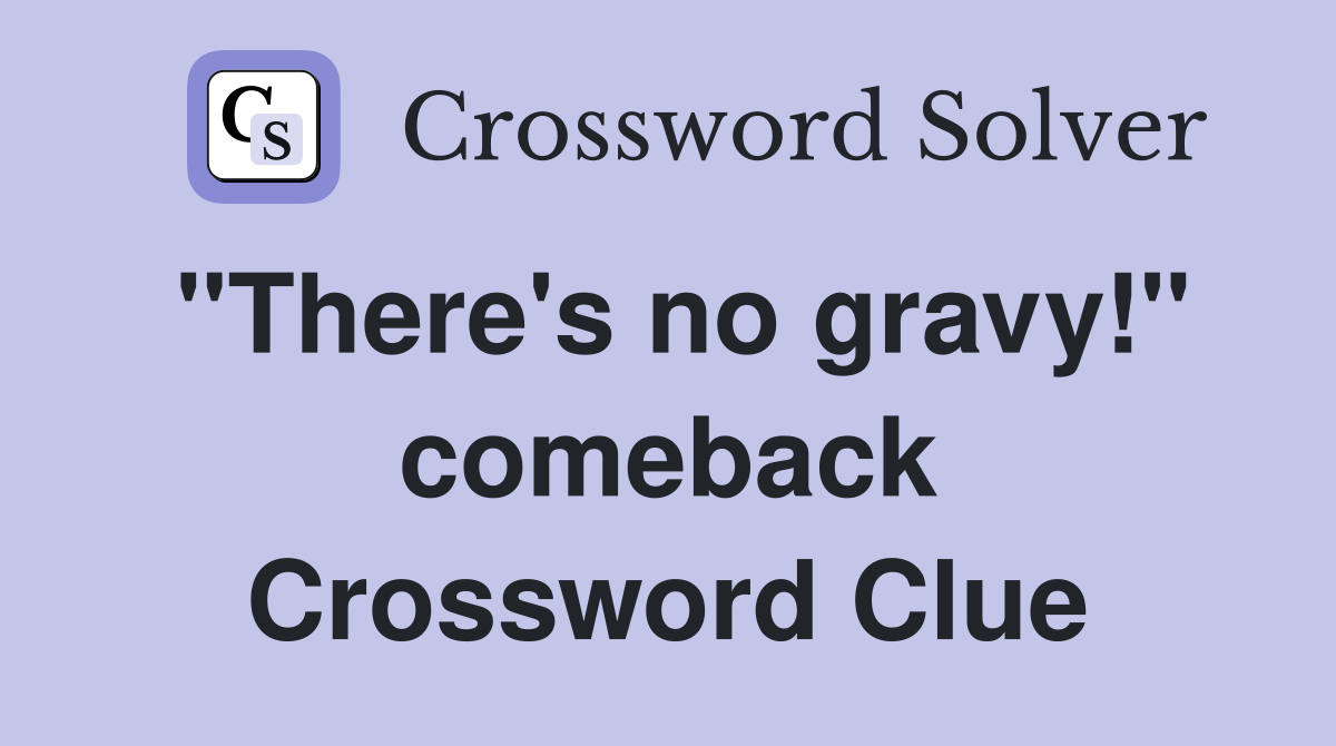 "There's no gravy!" comeback Crossword Clue