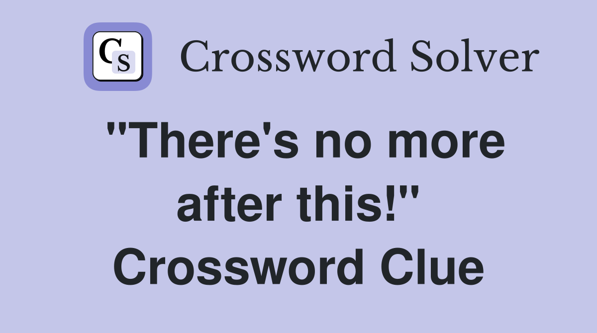"There's no more after this!" Crossword Clue