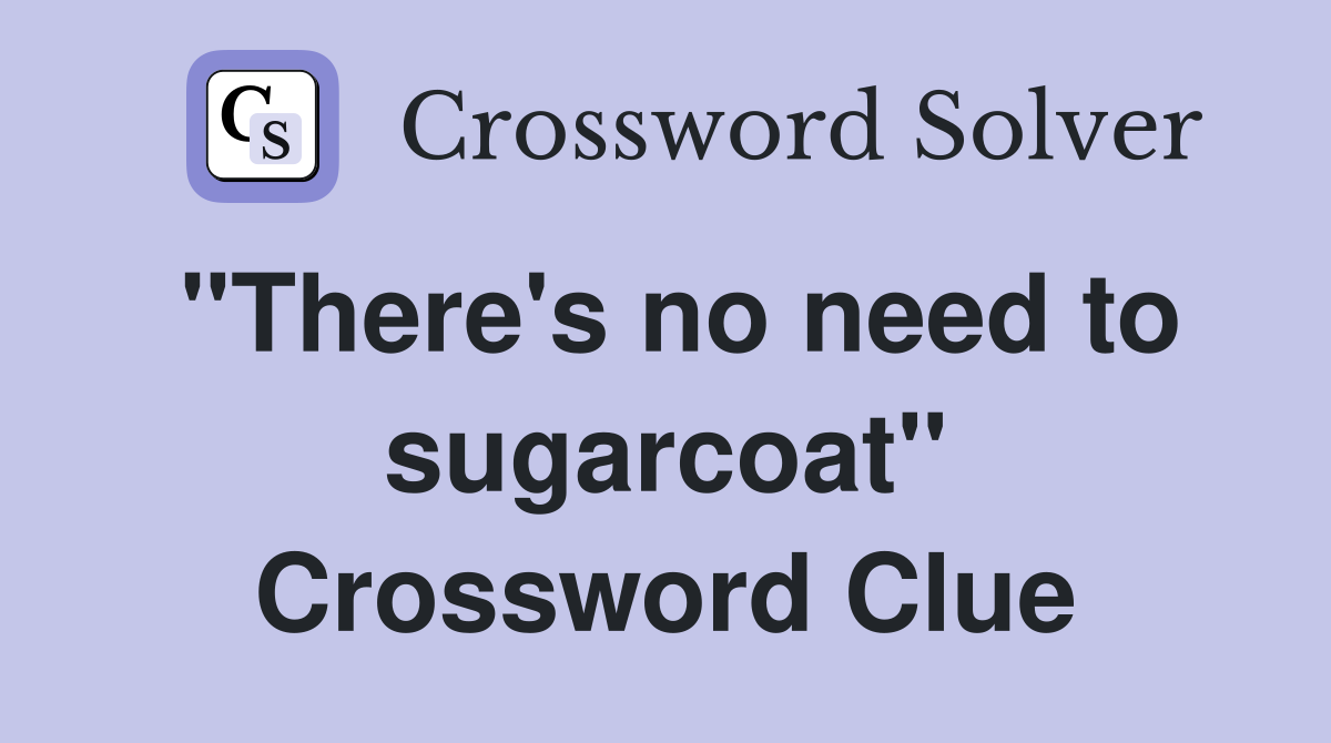 "There's no need to sugarcoat" Crossword Clue