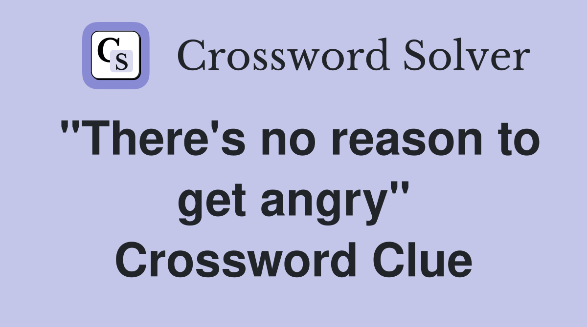 "There's no reason to get angry" Crossword Clue