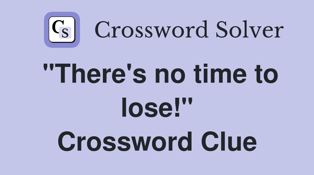 "There's no time to lose!" Crossword Clue