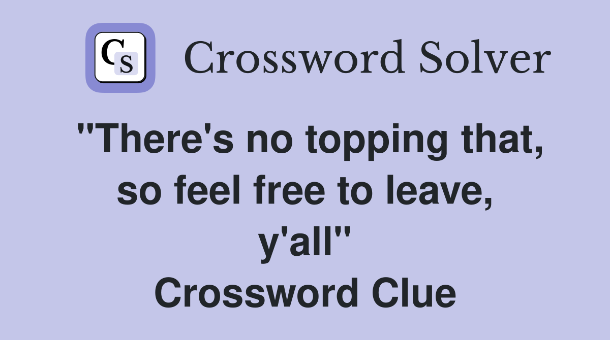 "There's no topping that, so feel free to leave, y'all" Crossword Clue