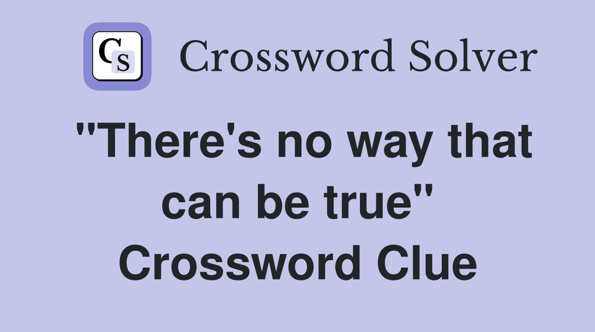 "There's no way that can be true" Crossword Clue