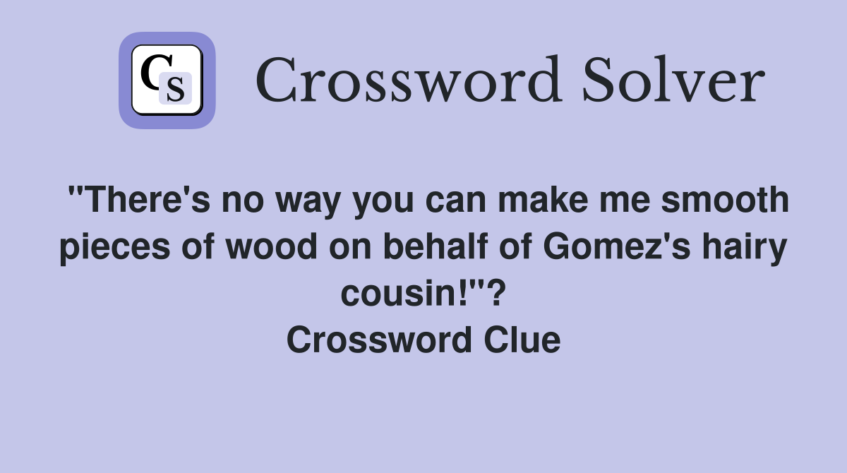 "There's no way you can make me smooth pieces of wood on behalf of Gomez's hairy cousin!"? Crossword Clue