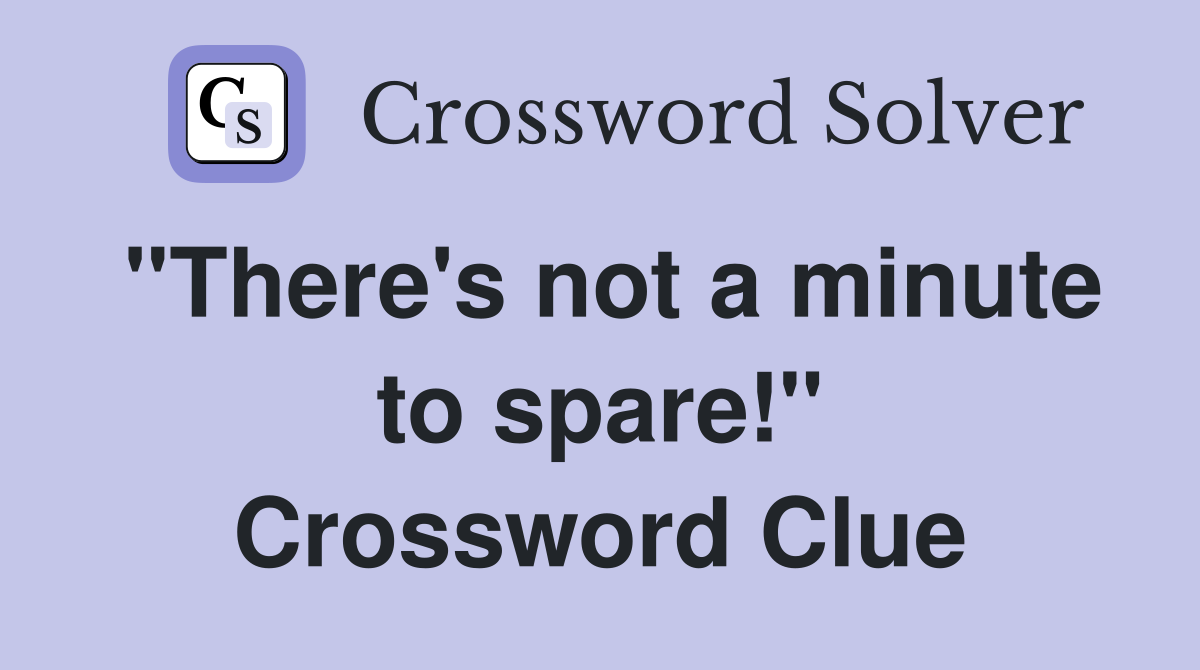 "There's not a minute to spare!" Crossword Clue
