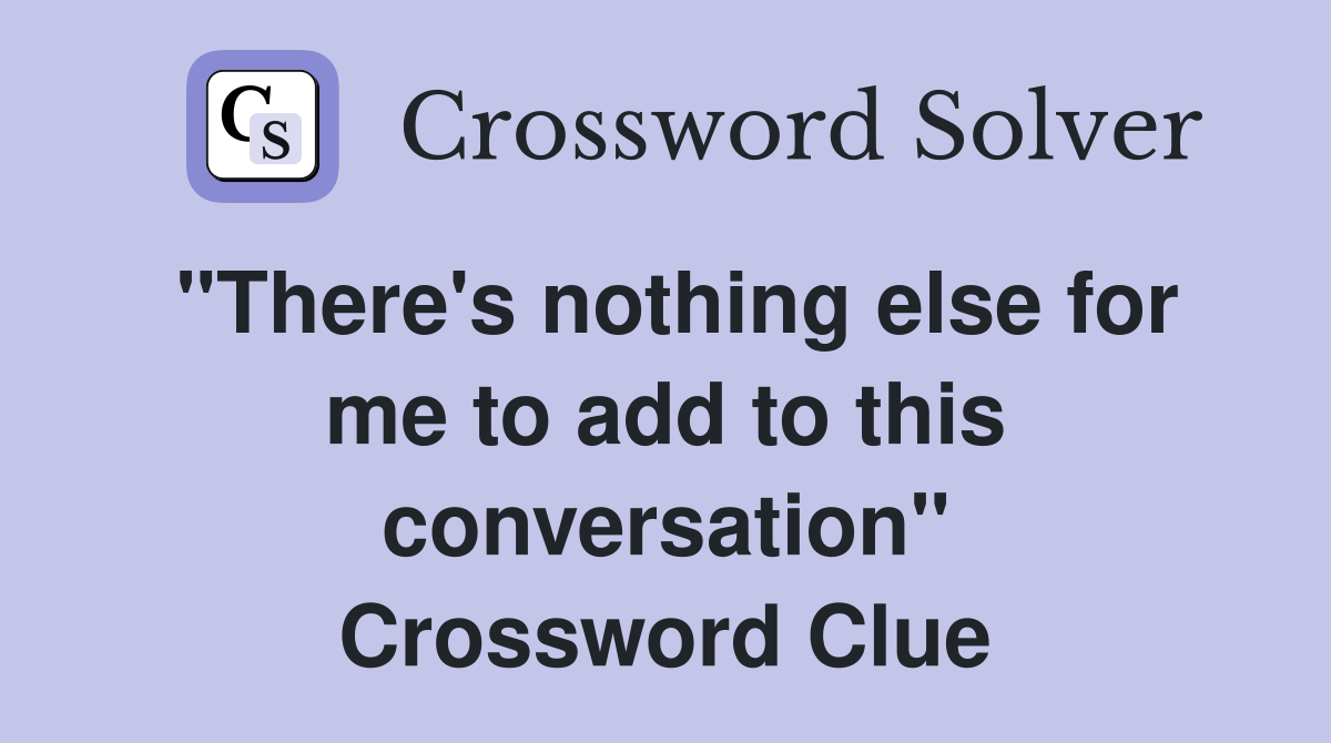 "There's nothing else for me to add to this conversation" Crossword Clue