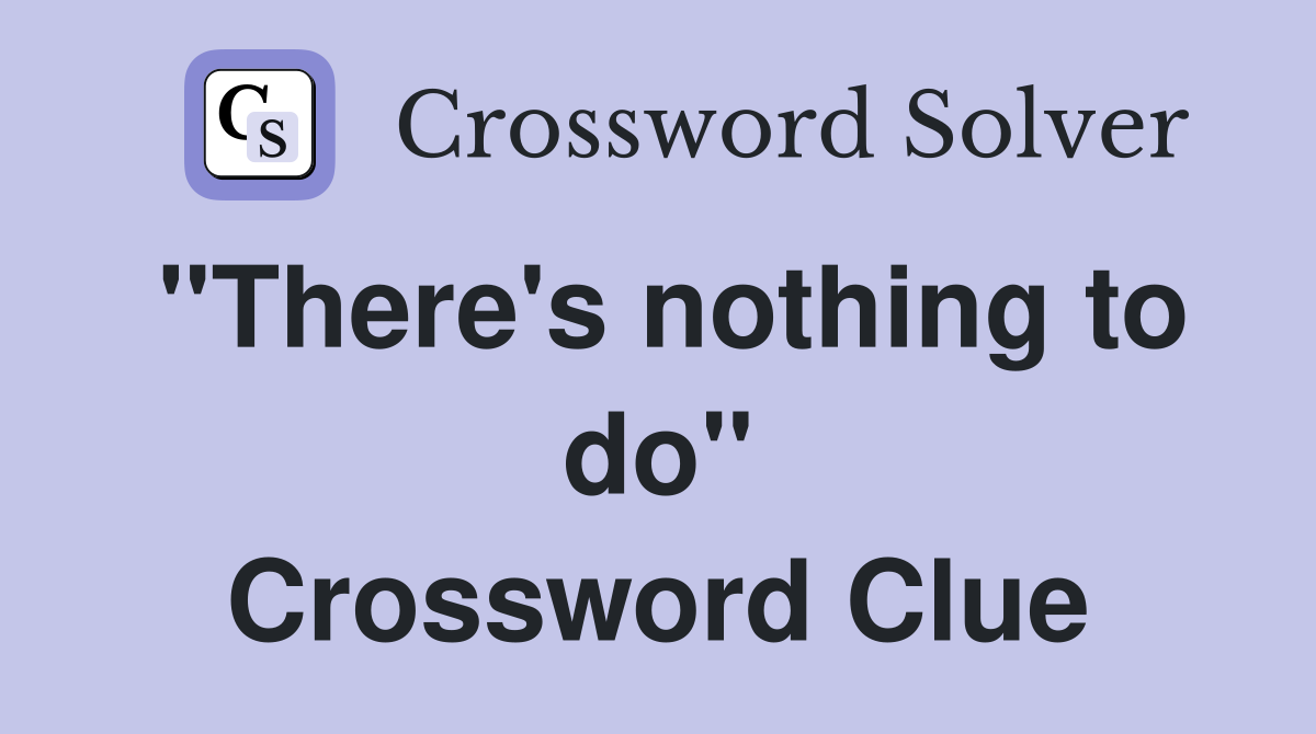 "There's nothing to do" Crossword Clue