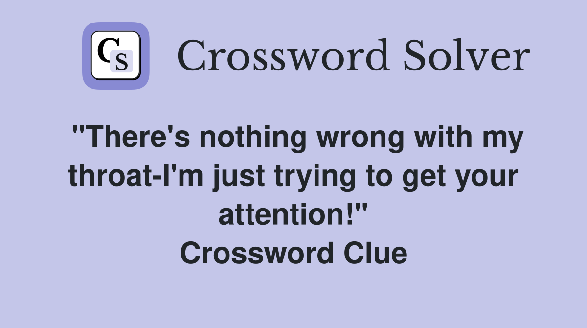"There's nothing wrong with my throat-I'm just trying to get your attention!" Crossword Clue