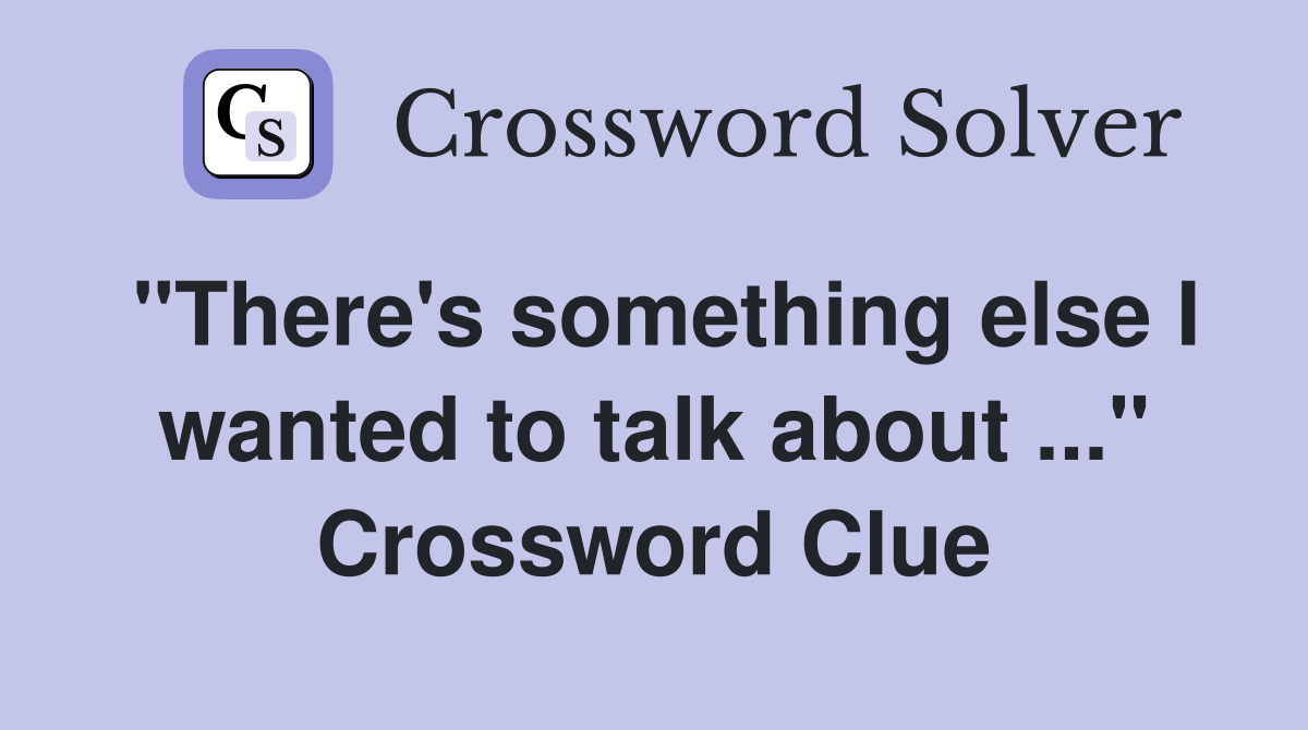 "There's something else I wanted to talk about ..." Crossword Clue