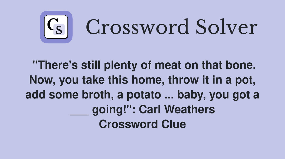 "There's still plenty of meat on that bone. Now, you take this home, throw it in a pot, add some broth, a potato ... baby, you got a ___ going!": Carl Weathers Crossword Clue