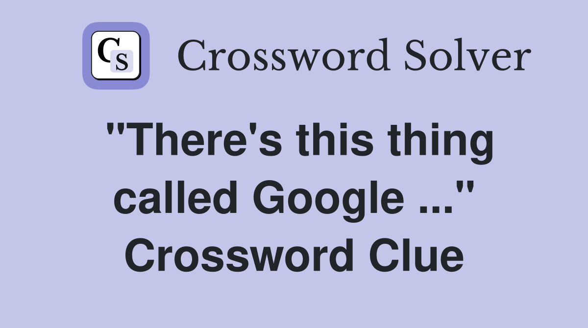 "There's this thing called Google ..." Crossword Clue