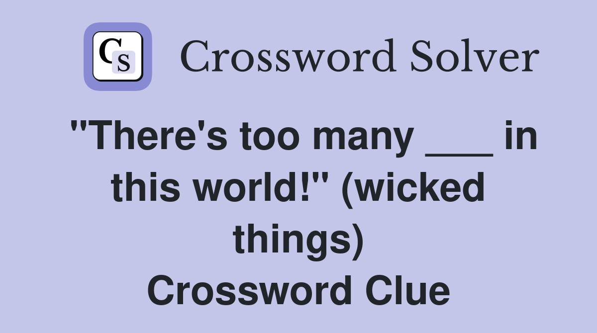 "There's too many ___ in this world!" (wicked things) Crossword Clue