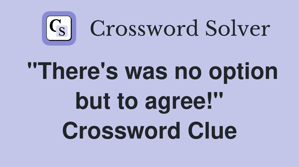 "There's was no option but to agree!" Crossword Clue