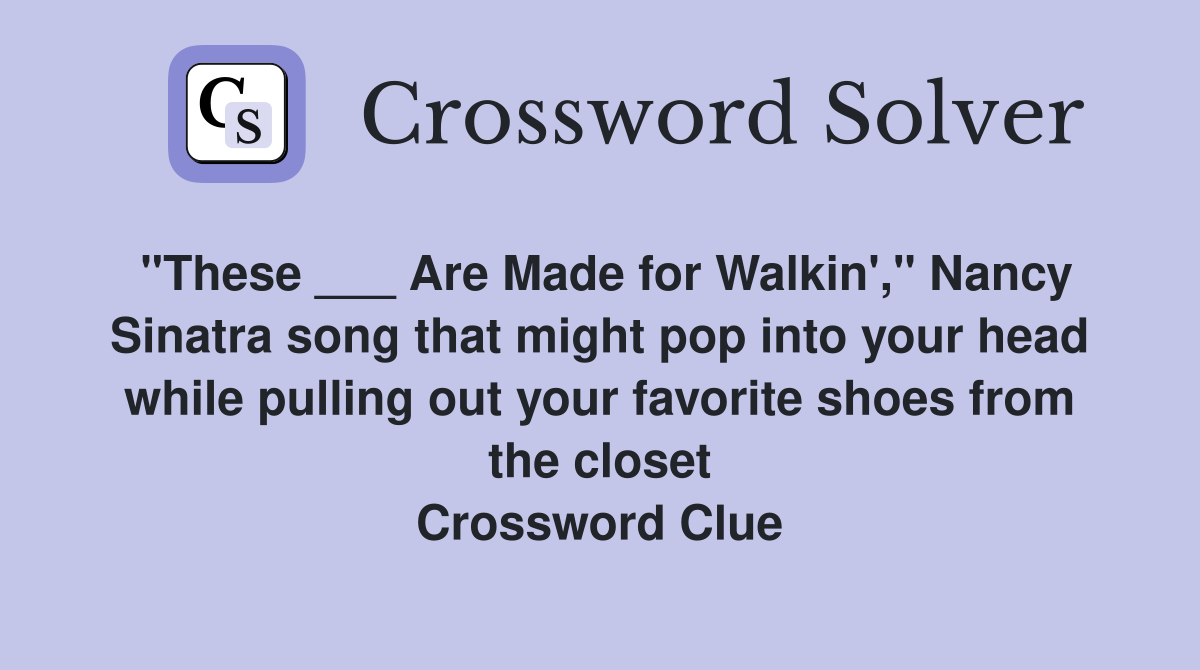 "These ___ Are Made for Walkin'," Nancy Sinatra song that might pop into your head while pulling out your favorite shoes from the closet Crossword Clue
