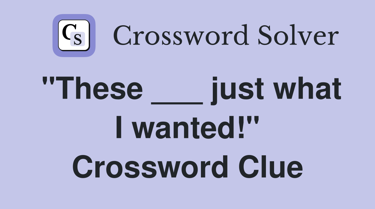 "These ___ just what I wanted!" Crossword Clue